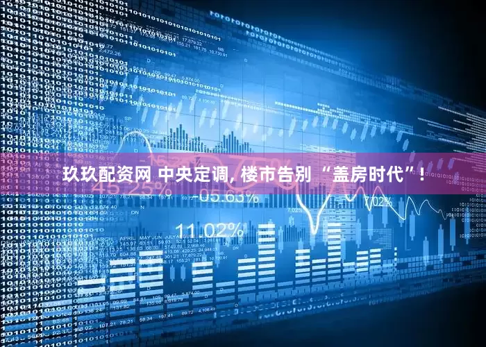 玖玖配资网 中央定调, 楼市告别 “盖房时代”!
