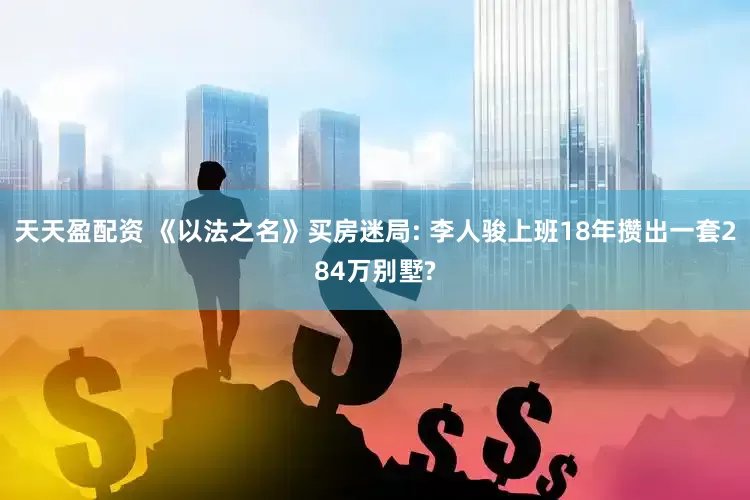 天天盈配资 《以法之名》买房迷局: 李人骏上班18年攒出一套284万别墅?