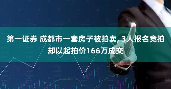 第一证券 成都市一套房子被拍卖, 3人报名竞拍却以起拍价166万成交
