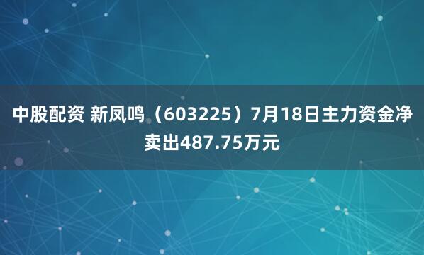 中股配资 新凤鸣（603225）7月18日主力资金净卖出487.75万元