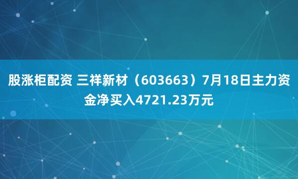 股涨柜配资 三祥新材（603663）7月18日主力资金净买入4721.23万元
