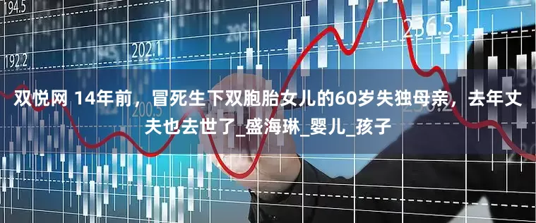 双悦网 14年前，冒死生下双胞胎女儿的60岁失独母亲，去年丈夫也去世了_盛海琳_婴儿_孩子
