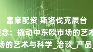 富豪配资 斯洛伐克展台设计搭建理念：撬动中东欧市场的艺术与科学_洽谈_产品_特拉