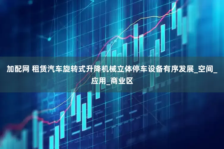 加配网 租赁汽车旋转式升降机械立体停车设备有序发展_空间_应用_商业区