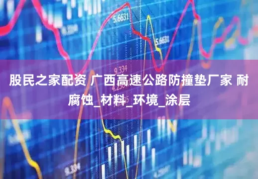 股民之家配资 广西高速公路防撞垫厂家 耐腐蚀_材料_环境_涂层