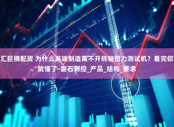 汇巨摘配资 为什么高端制造离不开转轴扭力测试机？看完你就懂了-磐石测控_产品_结构_要求