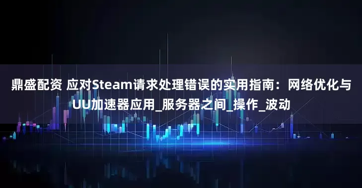 鼎盛配资 应对Steam请求处理错误的实用指南：网络优化与UU加速器应用_服务器之间_操作_波动