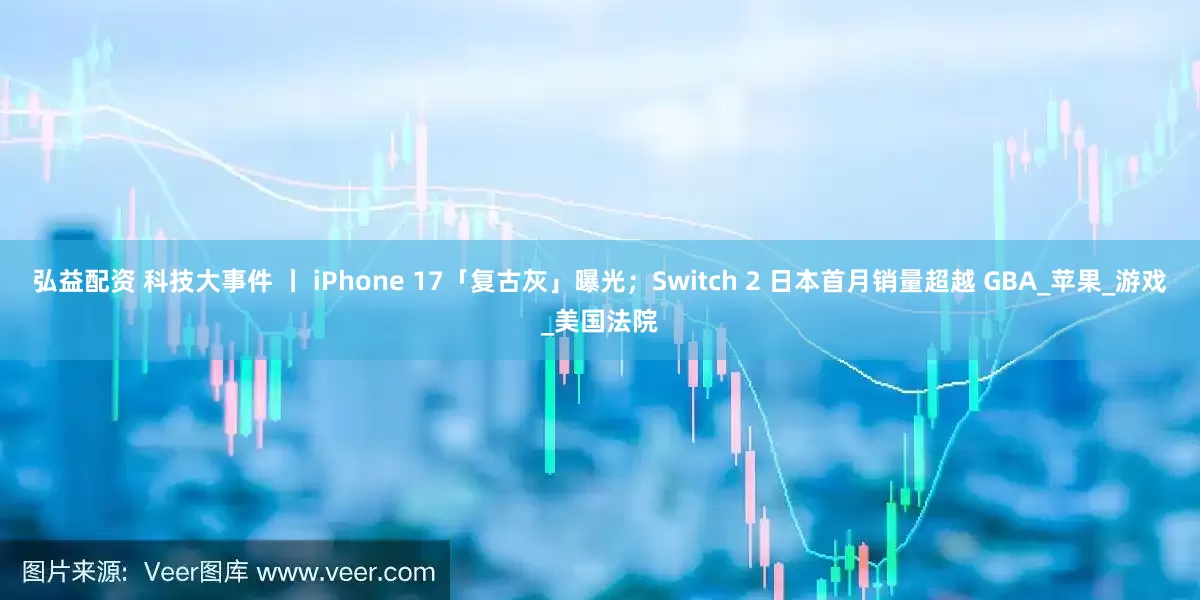 弘益配资 科技大事件 丨 iPhone 17「复古灰」曝光；Switch 2 日本首月销量超越 GBA_苹果_游戏_美国法院