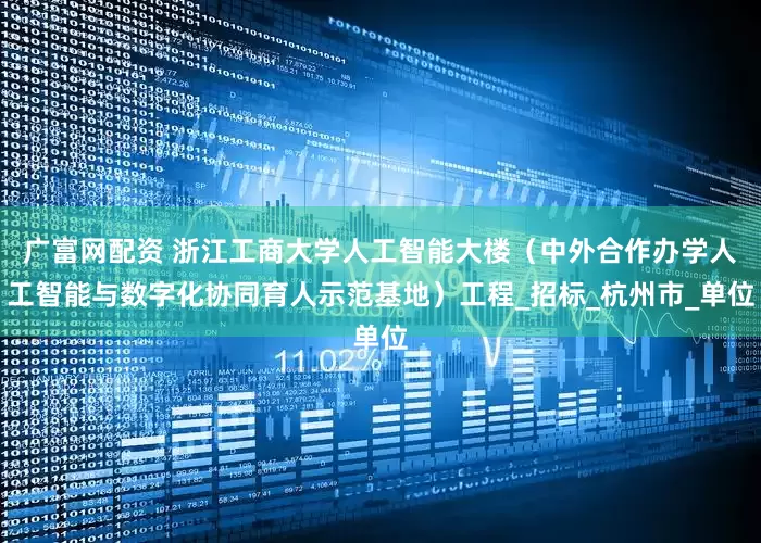 广富网配资 浙江工商大学人工智能大楼（中外合作办学人工智能与数字化协同育人示范基地）工程_招标_杭州市_单位