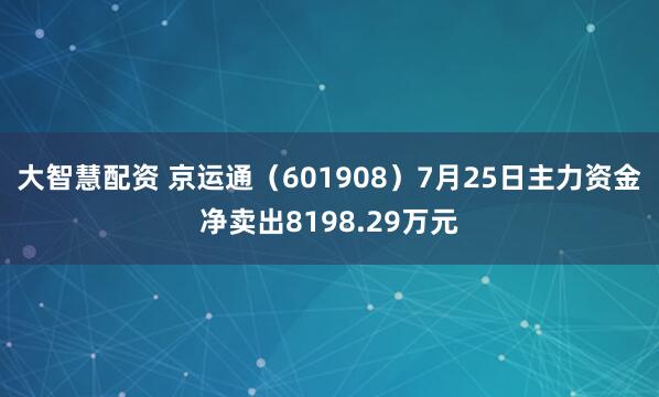 大智慧配资 京运通（601908）7月25日主力资金净卖出8198.29万元