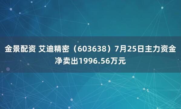 金景配资 艾迪精密（603638）7月25日主力资金净卖出1996.56万元