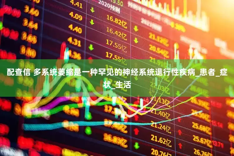 配查信 多系统萎缩是一种罕见的神经系统退行性疾病_患者_症状_生活