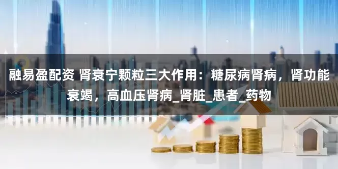 融易盈配资 肾衰宁颗粒三大作用：糖尿病肾病，肾功能衰竭，高血压肾病_肾脏_患者_药物