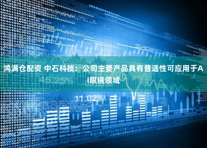 鸿满仓配资 中石科技：公司主要产品具有普适性可应用于AI眼镜领域