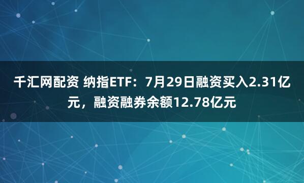 千汇网配资 纳指ETF：7月29日融资买入2.31亿元，融资融券余额12.78亿元