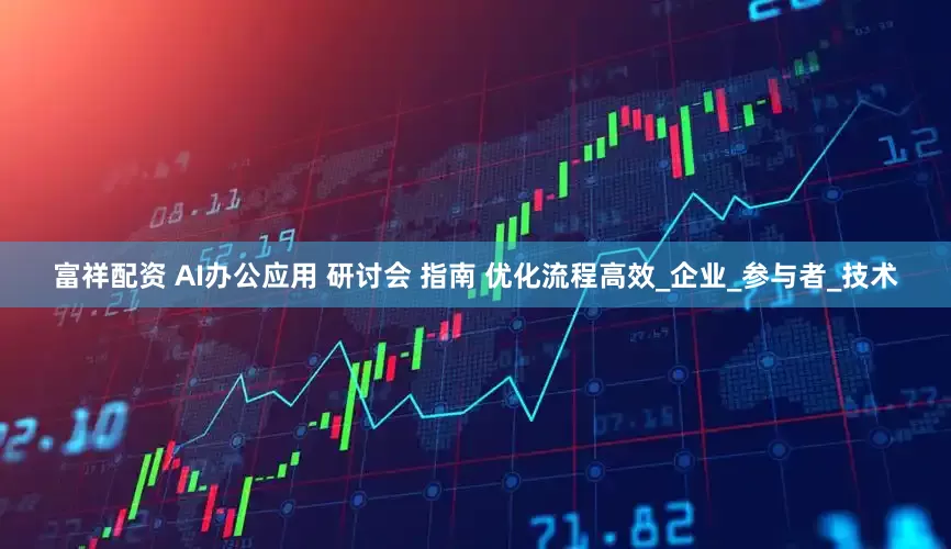 富祥配资 AI办公应用 研讨会 指南 优化流程高效_企业_参与者_技术