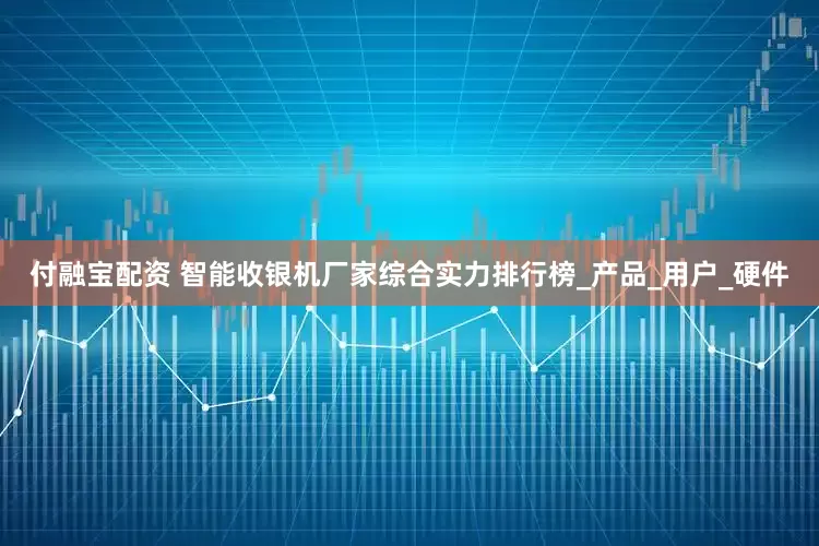 付融宝配资 智能收银机厂家综合实力排行榜_产品_用户_硬件