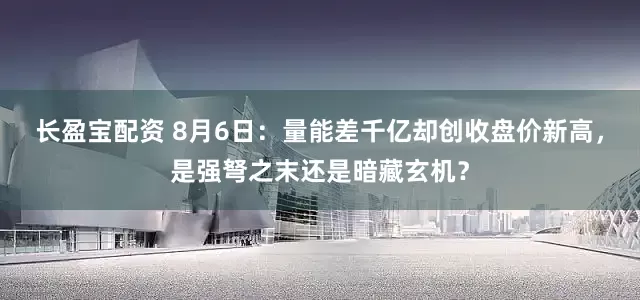 长盈宝配资 8月6日：量能差千亿却创收盘价新高，是强弩之末还是暗藏玄机？