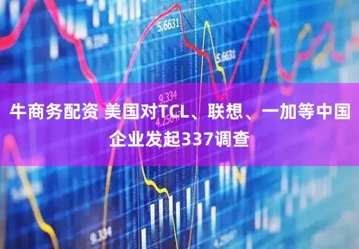 牛商务配资 美国对TCL、联想、一加等中国企业发起337调查