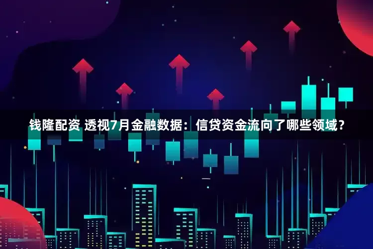 钱隆配资 透视7月金融数据：信贷资金流向了哪些领域？