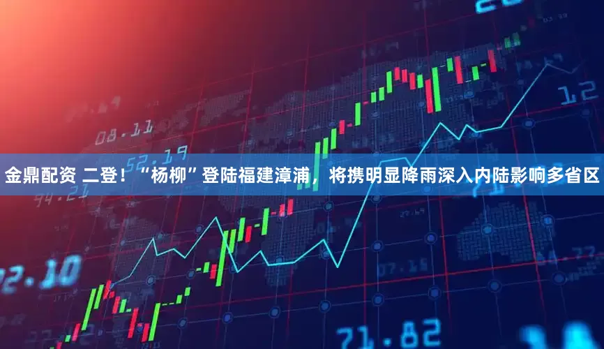 金鼎配资 二登！“杨柳”登陆福建漳浦，将携明显降雨深入内陆影响多省区
