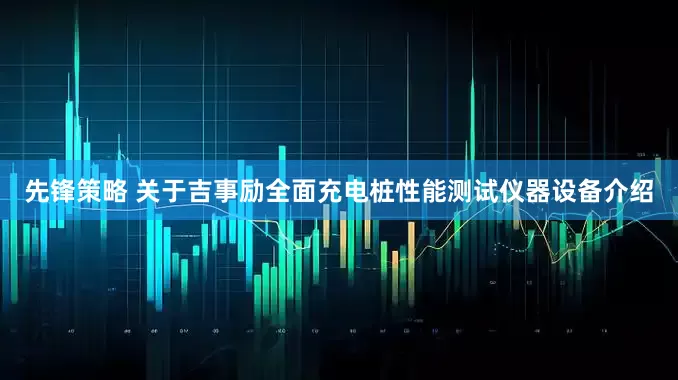 先锋策略 关于吉事励全面充电桩性能测试仪器设备介绍