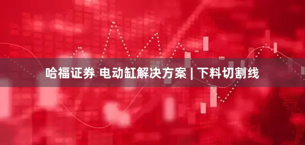 哈福证券 电动缸解决方案 | 下料切割线
