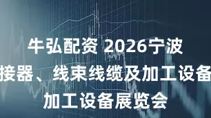 牛弘配资 2026宁波国际连接器、线束线缆及加工设备展览会