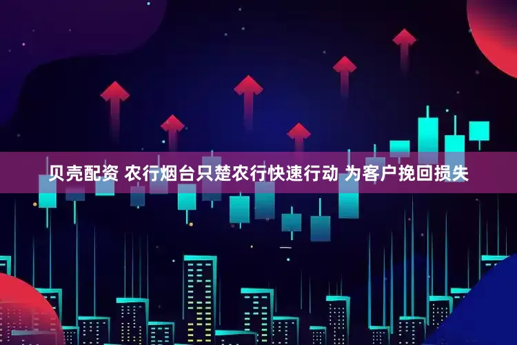 贝壳配资 农行烟台只楚农行快速行动 为客户挽回损失