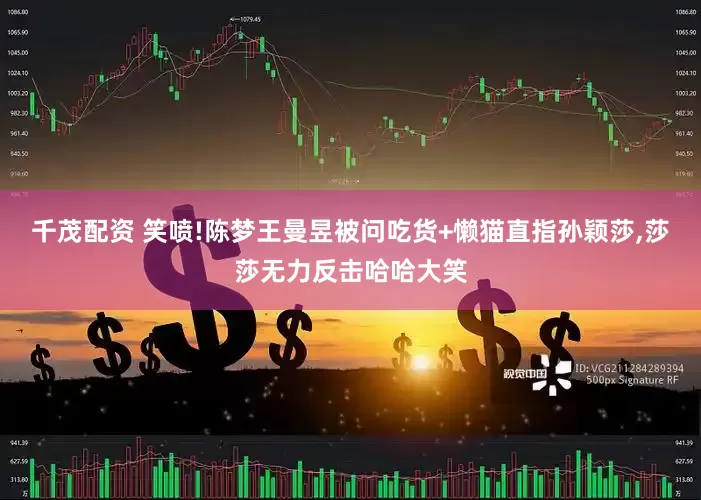 千茂配资 笑喷!陈梦王曼昱被问吃货+懒猫直指孙颖莎,莎莎无力反击哈哈大笑