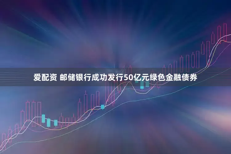 爱配资 邮储银行成功发行50亿元绿色金融债券