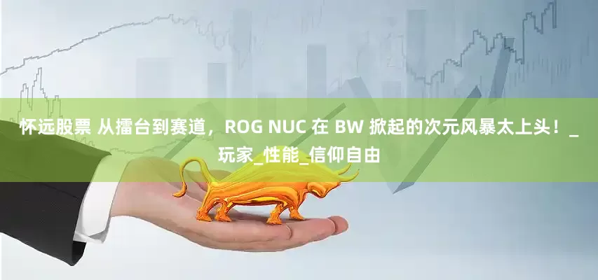 怀远股票 从擂台到赛道，ROG NUC 在 BW 掀起的次元风暴太上头！_玩家_性能_信仰自由