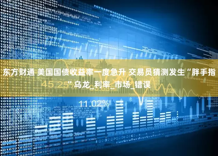 东方财通 美国国债收益率一度急升 交易员猜测发生“胖手指”乌龙_利率_市场_错误