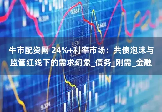 牛市配资网 24%+利率市场：共债泡沫与监管红线下的需求幻象_债务_刚需_金融