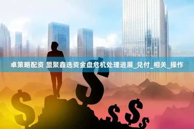 卓策略配资 盟聚鑫选资金盘危机处理进展_兑付_相关_操作