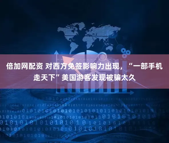 倍加网配资 对西方免签影响力出现，“一部手机走天下”美国游客发现被骗太久