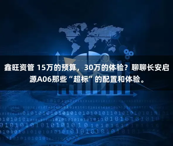 鑫旺资管 15万的预算，30万的体验？聊聊长安启源A06那些“超标”的配置和体验。