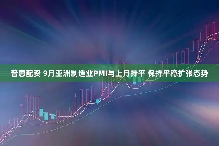 普惠配资 9月亚洲制造业PMI与上月持平 保持平稳扩张态势