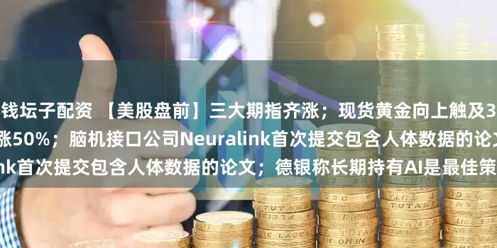 钱坛子配资 【美股盘前】三大期指齐涨；现货黄金向上触及3930美元/盎司，年内累涨50%；脑机接口公司Neuralink首次提交包含人体数据的论文；德银称长期持有AI是最佳策略