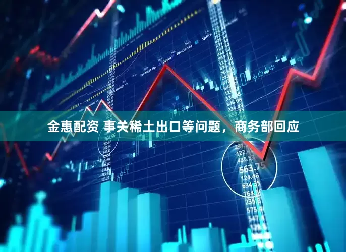 金惠配资 事关稀土出口等问题，商务部回应