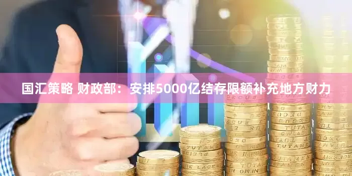 国汇策略 财政部：安排5000亿结存限额补充地方财力