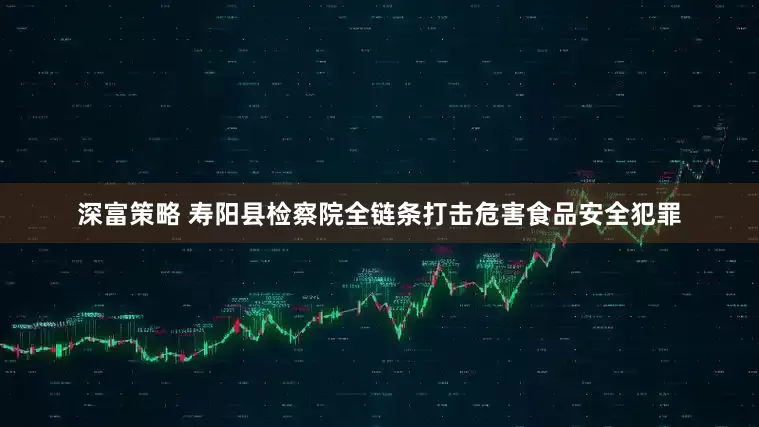 深富策略 寿阳县检察院全链条打击危害食品安全犯罪