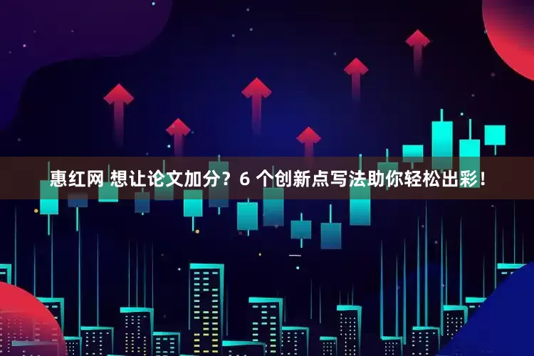 惠红网 想让论文加分?6 个创新点写法助你轻松出彩!