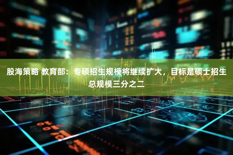 股海策略 教育部：专硕招生规模将继续扩大，目标是硕士招生总规模三分之二