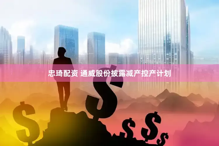 忠琦配资 通威股份披露减产控产计划