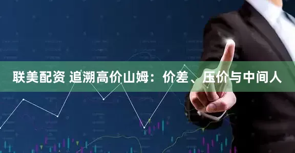 联美配资 追溯高价山姆：价差、压价与中间人