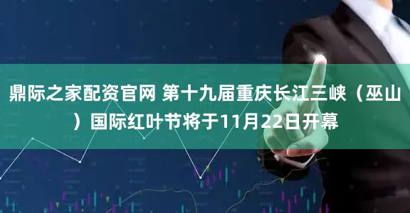鼎际之家配资官网 第十九届重庆长江三峡（巫山）国际红叶节将于11月22日开幕