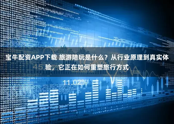 宝牛配资APP下载 旅游陪玩是什么？从行业原理到真实体验，它正在如何重塑旅行方式