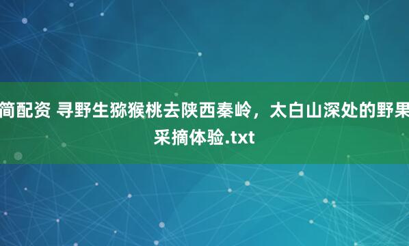 简配资 寻野生猕猴桃去陕西秦岭，太白山深处的野果采摘体验.txt