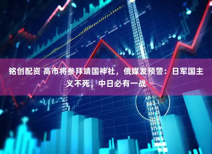 铭创配资 高市将参拜靖国神社，俄媒发预警：日军国主义不死，中日必有一战